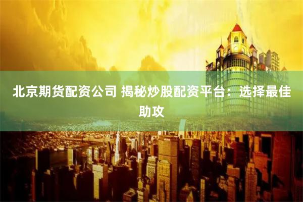 北京期货配资公司 揭秘炒股配资平台：选择最佳助攻