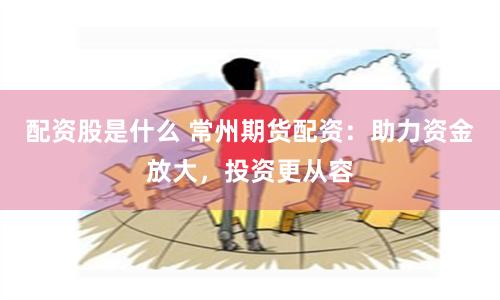 配资股是什么 常州期货配资：助力资金放大，投资更从容