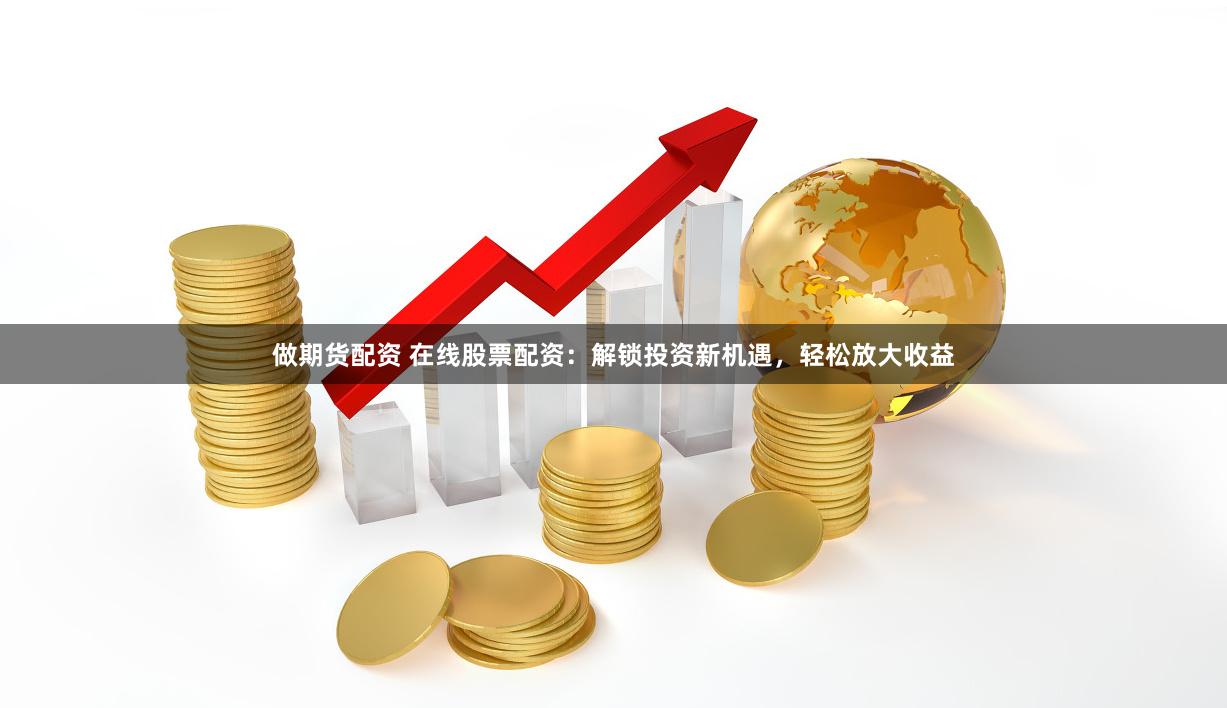 做期货配资 在线股票配资：解锁投资新机遇，轻松放大收益