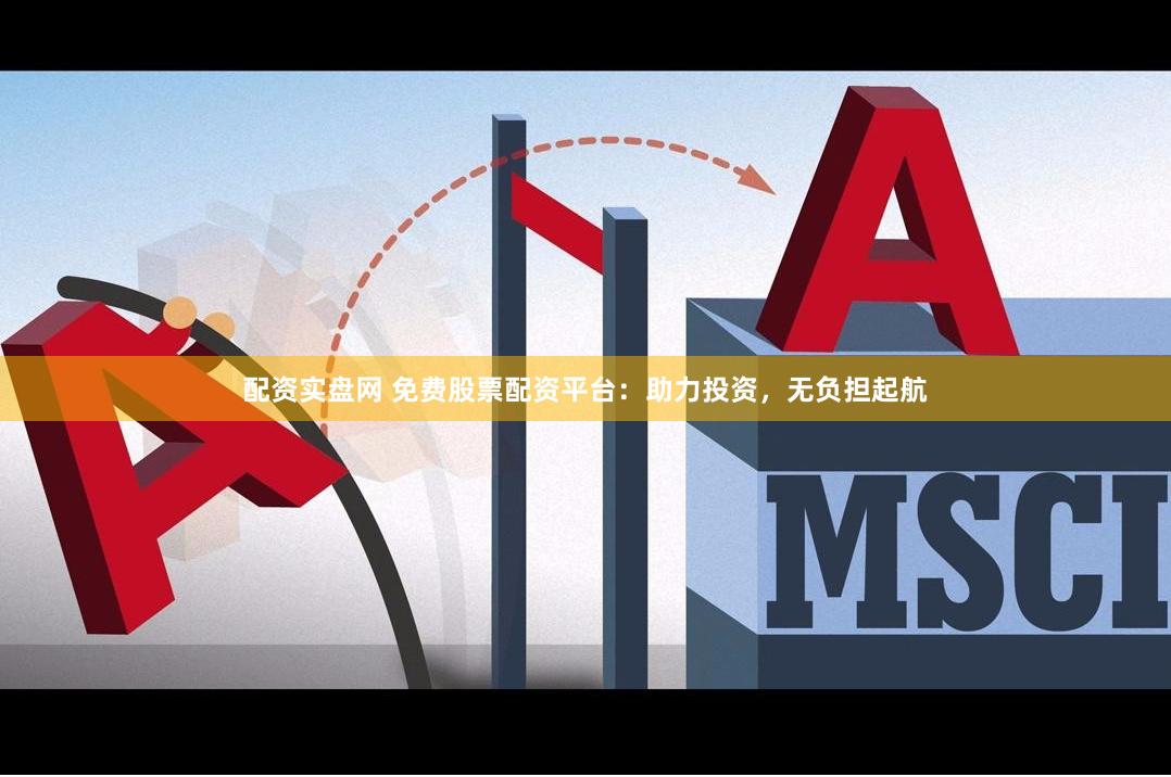 配资实盘网 免费股票配资平台：助力投资，无负担起航