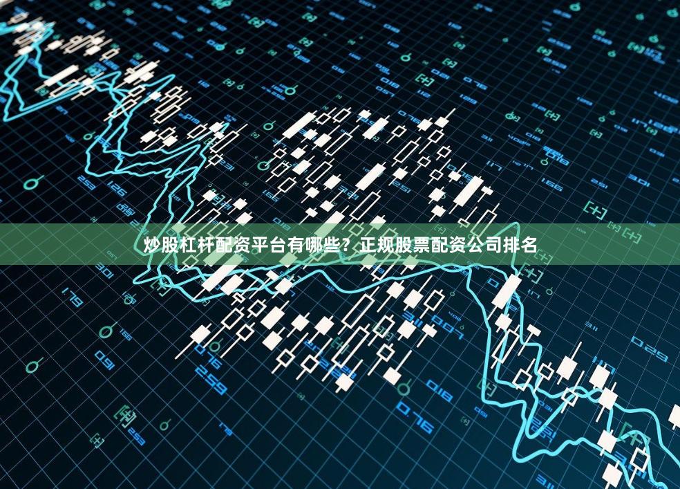 炒股杠杆配资平台有哪些？正规股票配资公司排名