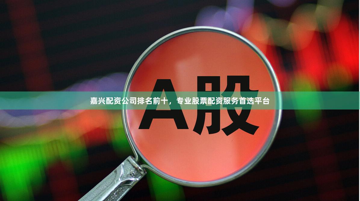 嘉兴配资公司排名前十，专业股票配资服务首选平台